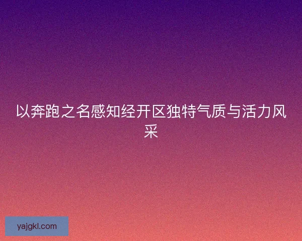 以奔跑之名感知经开区独特气质与活力风采 以奔跑之名感知经开区独特气质与活力风采