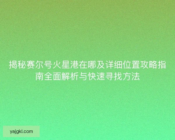 揭秘赛尔号火星港在哪及详细位置攻略指南全面解析与快速寻找方法