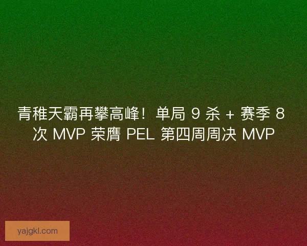 青稚天霸再攀高峰！单局 9 杀 + 赛季 8 次 MVP 荣膺 PEL 第四周周决 MVP