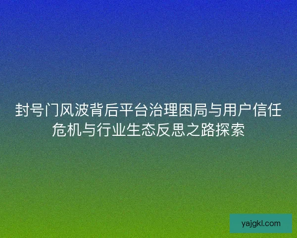 封号门风波背后平台治理困局与用户信任危机与行业生态反思之路探索