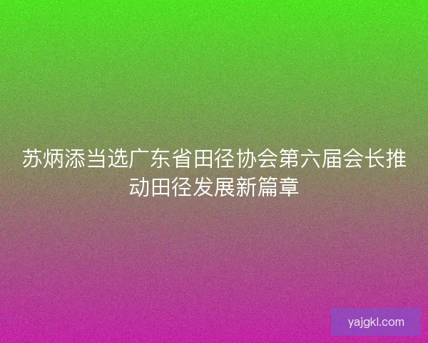 苏炳添当选广东省田径协会第六届会长推动田径发展新篇章