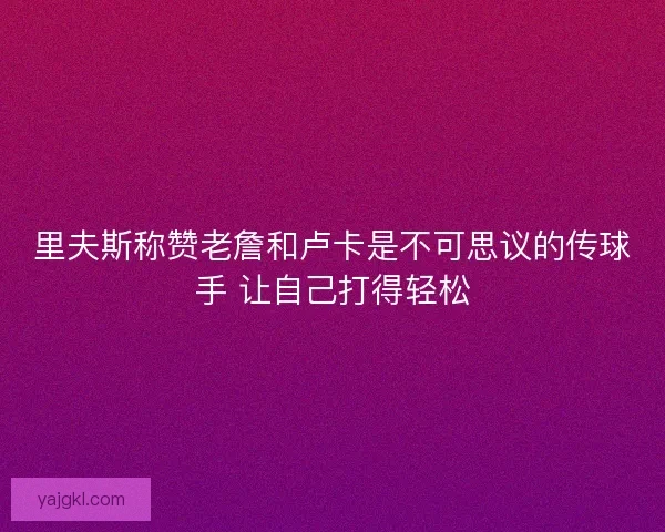里夫斯称赞老詹和卢卡是不可思议的传球手 让自己打得轻松
