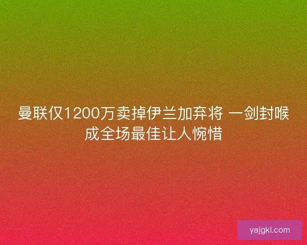 曼联仅1200万卖掉伊兰加弃将 一剑封喉成全场最佳让人惋惜