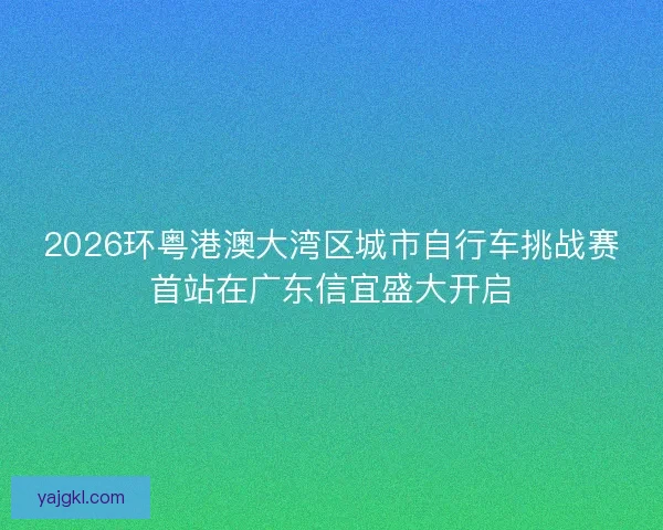 2026环粤港澳大湾区城市自行车挑战赛首站在广东信宜盛大开启