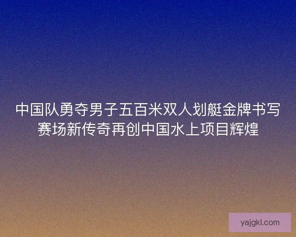 中国队勇夺男子五百米双人划艇金牌书写赛场新传奇再创中国水上项目辉煌