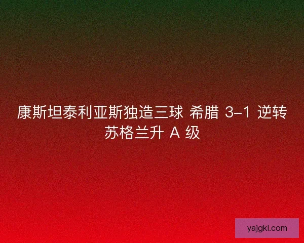 康斯坦泰利亚斯独造三球 希腊 3-1 逆转苏格兰升 A 级