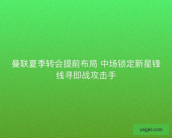 曼联夏季转会提前布局 中场锁定新星锋线寻即战攻击手