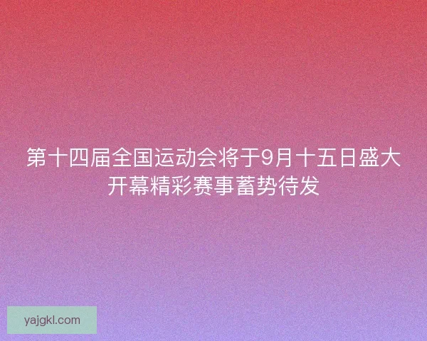 第十四届全国运动会将于9月十五日盛大开幕精彩赛事蓄势待发