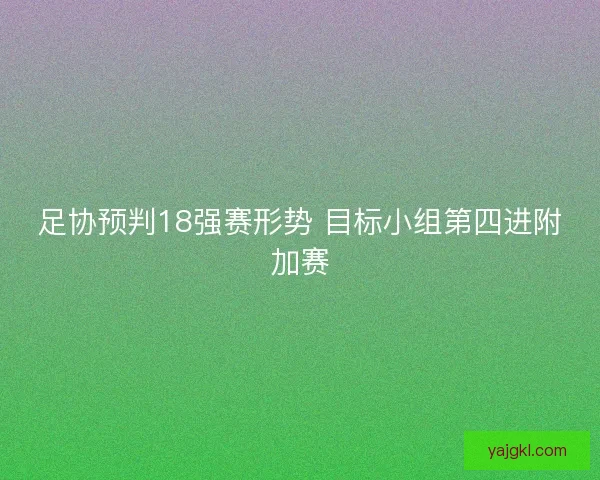 足协预判18强赛形势 目标小组第四进附加赛