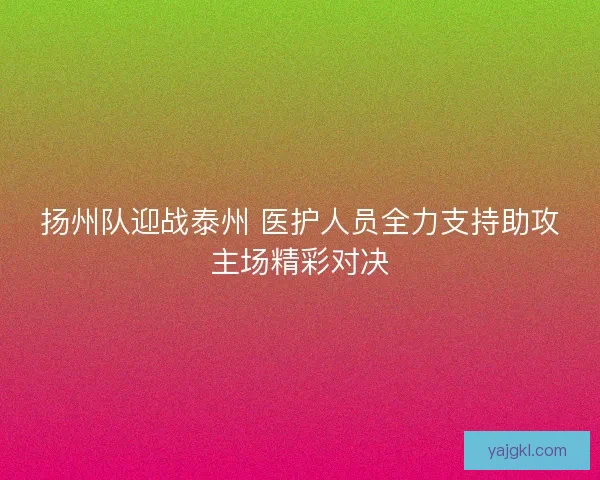 扬州队迎战泰州 医护人员全力支持助攻主场精彩对决