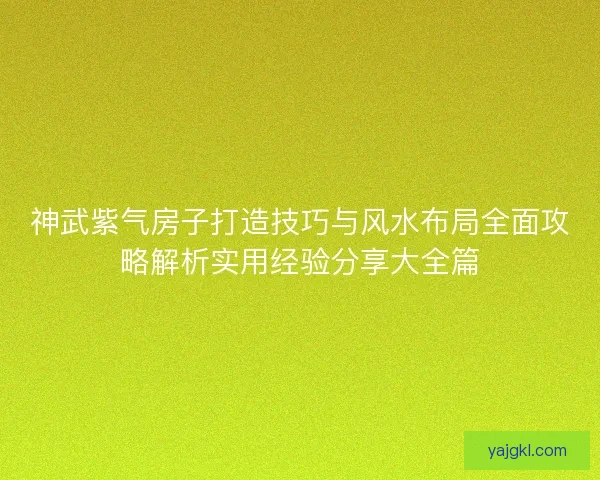 神武紫气房子打造技巧与风水布局全面攻略解析实用经验分享大全篇