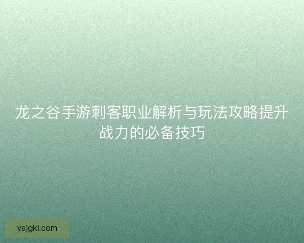 龙之谷手游刺客职业解析与玩法攻略提升战力的必备技巧 龙之谷手游刺客职业解析与玩法攻略提升战力的必备技巧