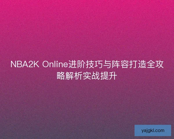 NBA2K Online进阶技巧与阵容打造全攻略解析实战提升 NBA2K Online进阶技巧与阵容打造全攻略解析实战提升