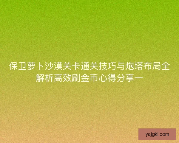 保卫萝卜沙漠关卡通关技巧与炮塔布局全解析高效刷金币心得分享一