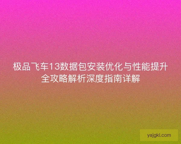 极品飞车13数据包安装优化与性能提升全攻略解析深度指南详解 极品飞车13数据包安装优化与性能提升全攻略解析深度指南详解