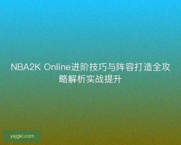 NBA2K Online进阶技巧与阵容打造全攻略解析实战提升 NBA2K Online进阶技巧与阵容打造全攻略解析实战提升